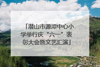 潜山市源潭中心小学举行庆“六一”表彰大会暨文艺汇演
