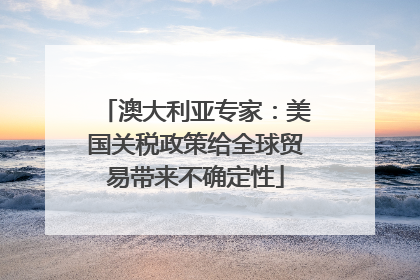 澳大利亚专家：美国关税政策给全球贸易带来不确定性