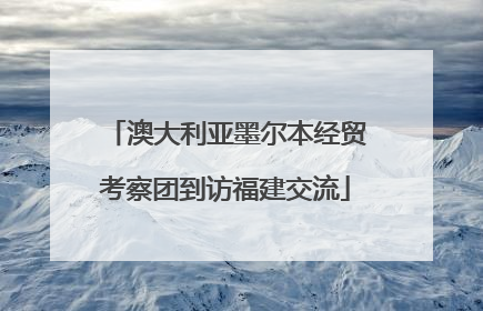 澳大利亚墨尔本经贸考察团到访福建交流