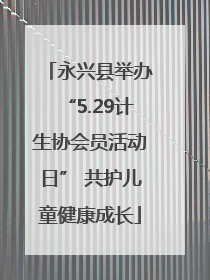 永兴县举办“5.29计生协会员活动日” 共护儿童健康成长