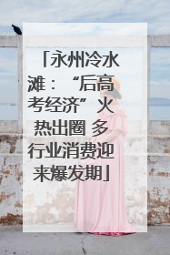 永州冷水滩：“后高考经济”火热出圈 多行业消费迎来爆发期