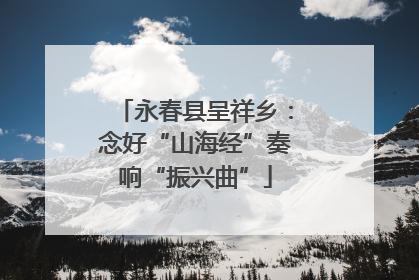 永春县呈祥乡：念好“山海经”奏响“振兴曲”