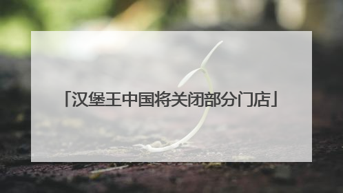 汉堡王中国将关闭部分门店