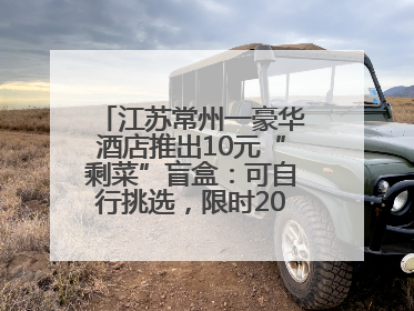 江苏常州一豪华酒店推出10元“剩菜”盲盒：可自行挑选，限时20分钟，仅限外带
