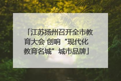 江苏扬州召开全市教育大会 创响“现代化教育名城”城市品牌