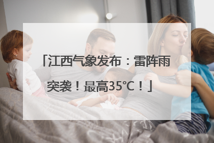 江西气象发布：雷阵雨突袭！最高35℃！