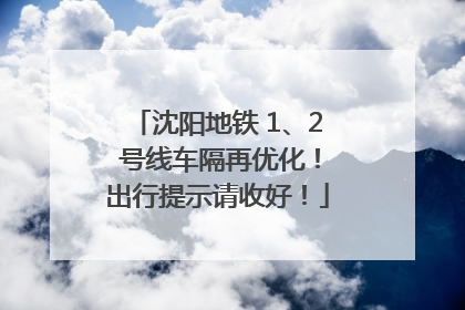 沈阳地铁 1、2 号线车隔再优化！出行提示请收好！