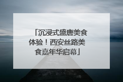沉浸式盛唐美食体验！西安丝路美食嘉年华启幕