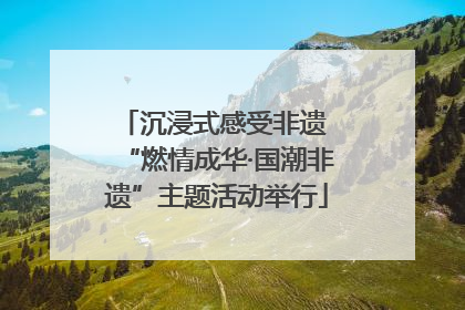 沉浸式感受非遗 “燃情成华·国潮非遗”主题活动举行