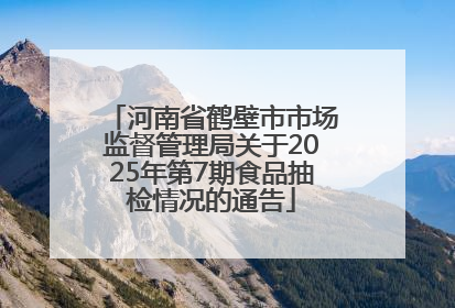河南省鹤壁市市场监督管理局关于2025年第7期食品抽检情况的通告