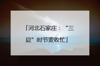 河北石家庄：“三夏”时节麦收忙