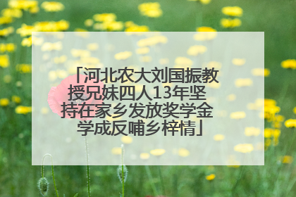 河北农大刘国振教授兄妹四人13年坚持在家乡发放奖学金 学成反哺乡梓情