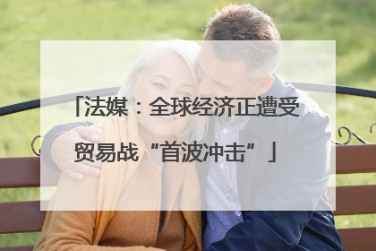 法媒：全球经济正遭受贸易战“首波冲击”