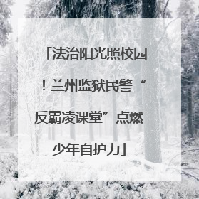 法治阳光照校园！兰州监狱民警“反霸凌课堂”点燃少年自护力