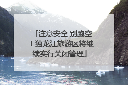 注意安全 别跑空！独龙江旅游区将继续实行关闭管理