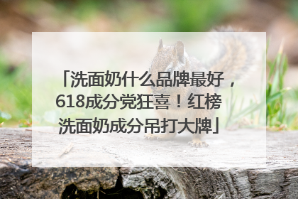 洗面奶什么品牌最好，618成分党狂喜！红榜洗面奶成分吊打大牌