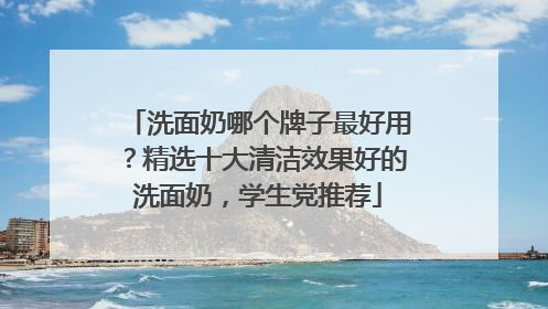 洗面奶哪个牌子最好用？精选十大清洁效果好的洗面奶，学生党推荐