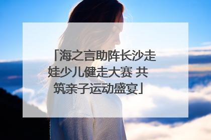 海之言助阵长沙走娃少儿健走大赛 共筑亲子运动盛宴