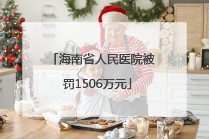 海南省人民医院被罚1506万元