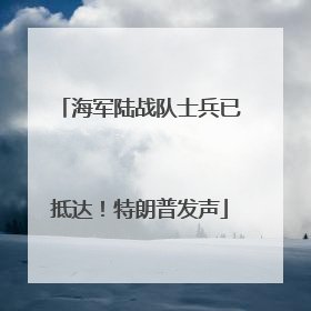 海军陆战队士兵已抵达！特朗普发声