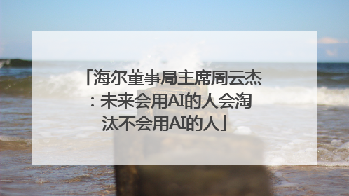 海尔董事局主席周云杰：未来会用AI的人会淘汰不会用AI的人