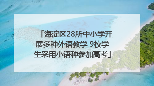 海淀区28所中小学开展多种外语教学 9校学生采用小语种参加高考