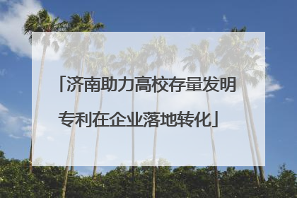 济南助力高校存量发明专利在企业落地转化