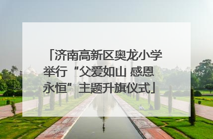 济南高新区奥龙小学举行“父爱如山 感恩永恒”主题升旗仪式