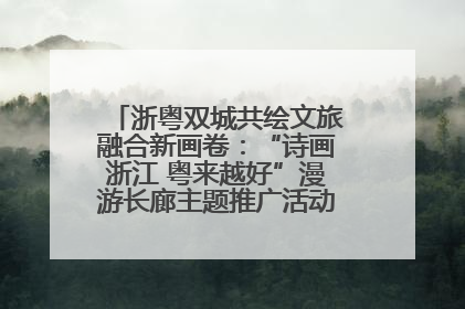 浙粤双城共绘文旅融合新画卷：“诗画浙江 粤来越好”漫游长廊主题推广活动在广州花城汇启幕