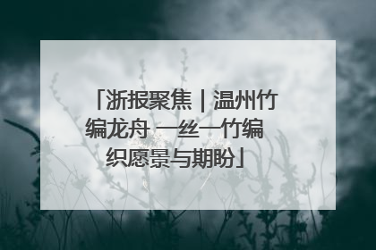 浙报聚焦｜温州竹编龙舟 一丝一竹编织愿景与期盼