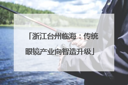 浙江台州临海：传统眼镜产业向智造升级
