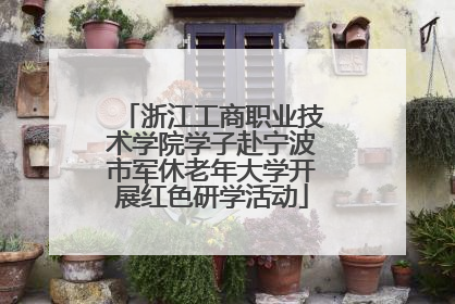 浙江工商职业技术学院学子赴宁波市军休老年大学开展红色研学活动