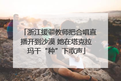 浙江援疆教师把合唱直播开到沙漠 她在塔克拉玛干“种”下歌声
