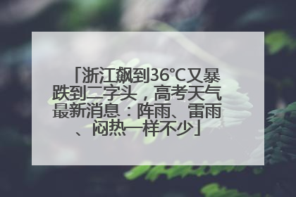 浙江飙到36℃又暴跌到二字头，高考天气最新消息：阵雨、雷雨、闷热一样不少