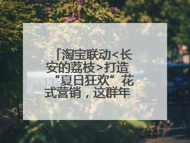 淘宝联动<长安的荔枝>打造“夏日狂欢”花式营销，这群年轻人玩嗨了
