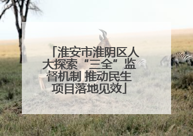 淮安市淮阴区人大探索“三全”监督机制 推动民生项目落地见效