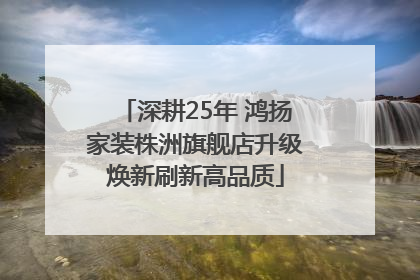 深耕25年 鸿扬家装株洲旗舰店升级焕新刷新高品质