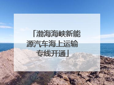 渤海海峡新能源汽车海上运输专线开通