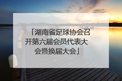 湖南省足球协会召开第六届会员代表大会暨换届大会