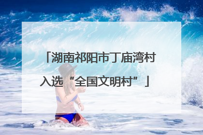 湖南祁阳市丁庙湾村入选“全国文明村”