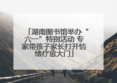 湖南图书馆举办“六一”特别活动 专家带孩子家长打开情绪疗愈大门