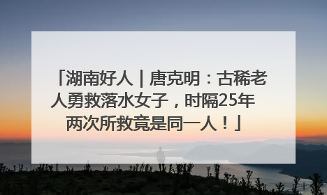 湖南好人｜唐克明：古稀老人勇救落水女子，时隔25年两次所救竟是同一人！