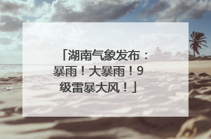 湖南气象发布：暴雨！大暴雨！9级雷暴大风！