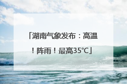 湖南气象发布：高温！阵雨！最高35℃