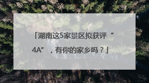 湖南这5家景区拟获评“4A”，有你的家乡吗？