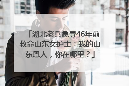 湖北老兵急寻46年前救命山东女护士：我的山东恩人，你在哪里？
