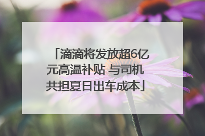 滴滴将发放超6亿元高温补贴 与司机共担夏日出车成本