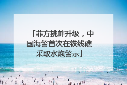 菲方挑衅升级，中国海警首次在铁线礁采取水炮警示