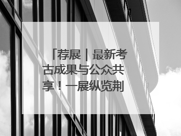 荐展｜最新考古成果与公众共享！一展纵览荆州2000年