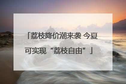 荔枝降价潮来袭 今夏可实现“荔枝自由”